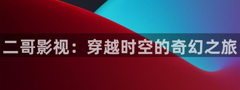 飘零影院免费观看电视剧：二哥影视：穿越时空的奇幻之旅