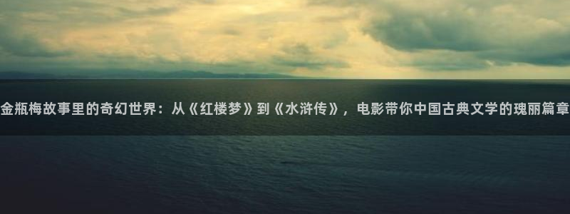 神马电影院飘零影院：金瓶梅故事里的奇幻世界：从《红楼梦》到《水浒传》，电影带你中国古典文学的瑰丽篇章